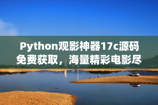 Python观影神器17c源码免费获取，海量精彩电影尽情畅观