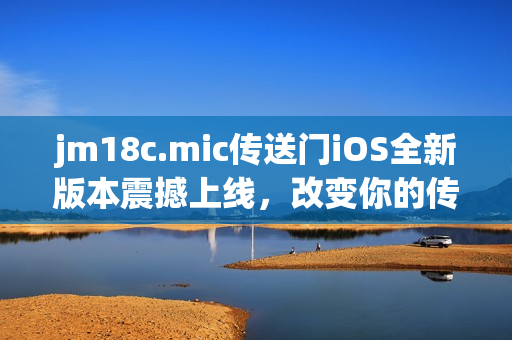 jm18c.mic传送门iOS全新版本震撼上线，改变你的传送体验