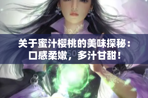 关于蜜汁樱桃的美味探秘：口感柔嫩，多汁甘甜！