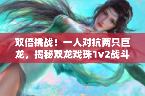 双倍挑战！一人对抗两只巨龙，揭秘双龙戏珠1v2战斗秘诀