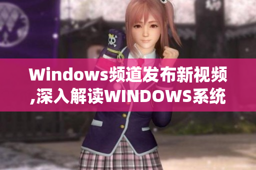 Windows频道发布新视频,深入解读WINDOWS系统