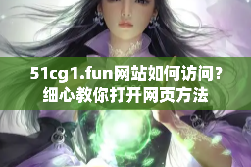 51cg1.fun网站如何访问？细心教你打开网页方法