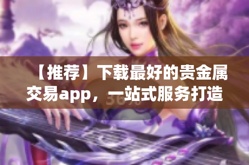 【推荐】下载最好的贵金属交易app，一站式服务打造全新交易体验