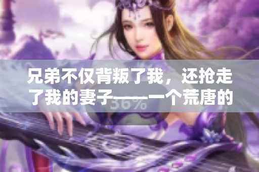 兄弟不仅背叛了我，还抢走了我的妻子——一个荒唐的背叛故事