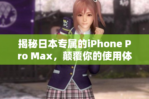 揭秘日本专属的iPhone Pro Max，颠覆你的使用体验！