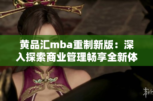 黄品汇mba重制新版：深入探索商业管理畅享全新体验