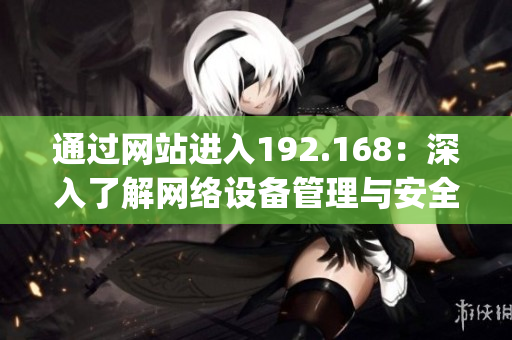 通过网站进入192.168：深入了解网络设备管理与安全控制(1)