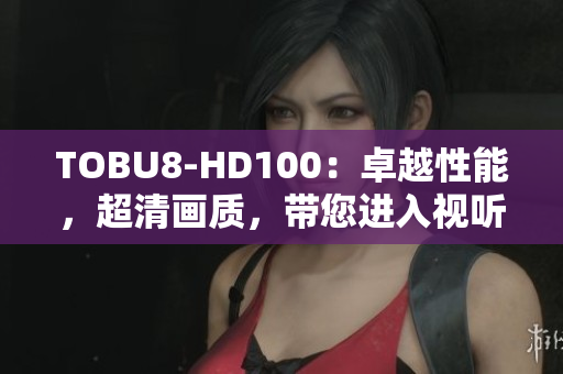 TOBU8-HD100：卓越性能，超清画质，带您进入视听新时代