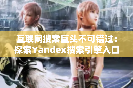 互联网搜索巨头不可错过：探索Yandex搜索引擎入口