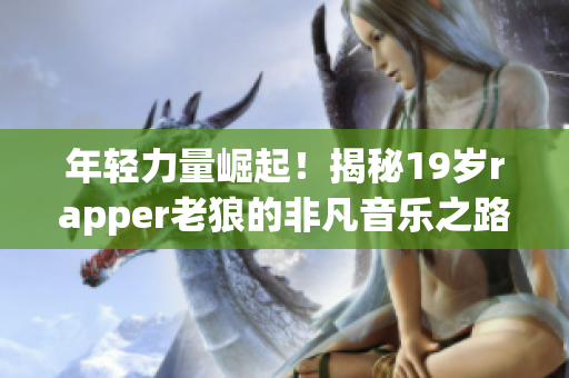 年轻力量崛起！揭秘19岁rapper老狼的非凡音乐之路(1)