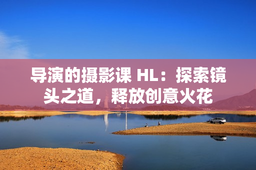 导演的摄影课 HL：探索镜头之道，释放创意火花