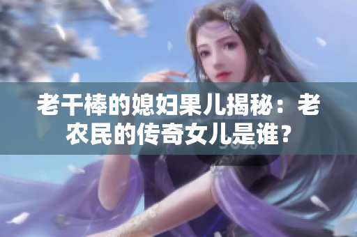 老干棒的媳妇果儿揭秘：老农民的传奇女儿是谁？