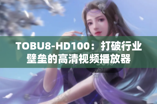 TOBU8-HD100：打破行业壁垒的高清视频播放器