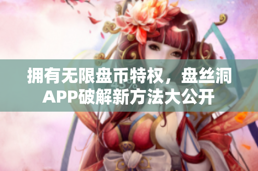 拥有无限盘币特权，盘丝洞APP破解新方法大公开