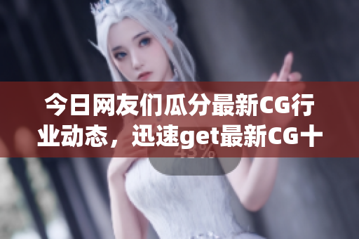 今日网友们瓜分最新CG行业动态，迅速get最新CG十大新闻(1)