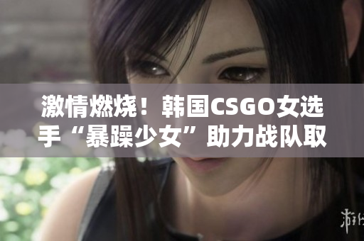 激情燃烧！韩国CSGO女选手“暴躁少女”助力战队取得胜利！