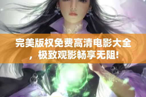 完美版权免费高清电影大全，极致观影畅享无阻!