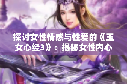 探讨女性情感与性爱的《玉女心经3》：揭秘女性内心世界，解读性爱心理与技巧