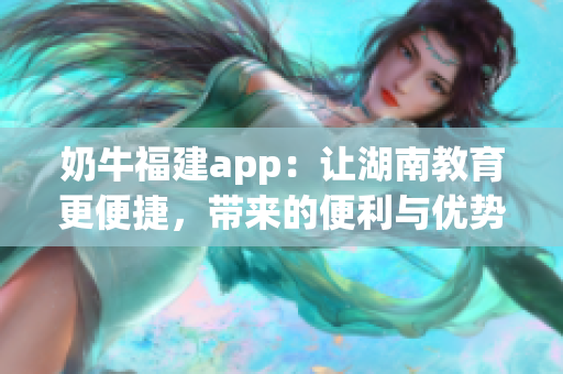 奶牛福建app：让湖南教育更便捷，带来的便利与优势