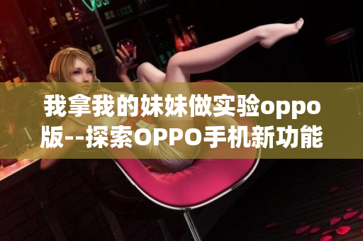 我拿我的妹妹做实验oppo版--探索OPPO手机新功能效果