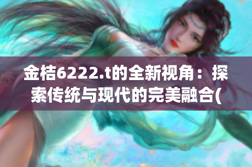 金桔6222.t的全新视角：探索传统与现代的完美融合(1)