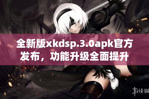 全新版xkdsp.3.0apk官方发布，功能升级全面提升