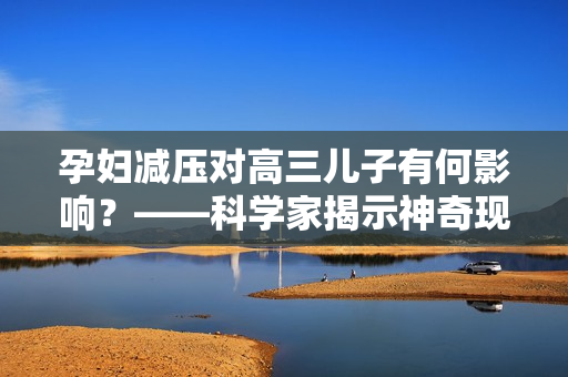 孕妇减压对高三儿子有何影响？——科学家揭示神奇现象