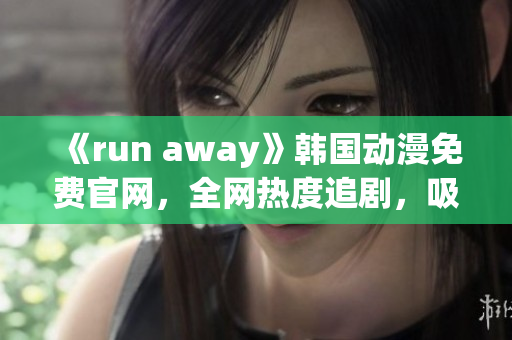 《run away》韩国动漫免费官网，全网热度追剧，吸睛必看！