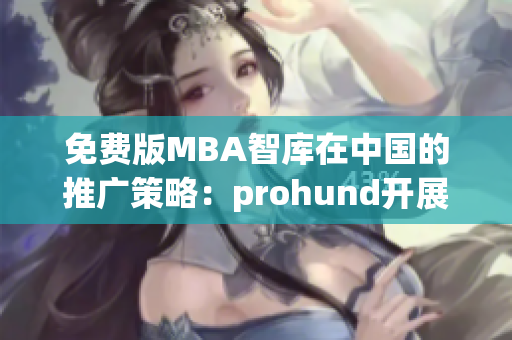 免费版MBA智库在中国的推广策略：prohund开展的新举措(1)