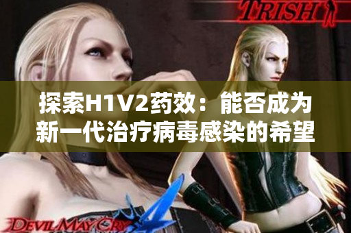 探索H1V2药效：能否成为新一代治疗病毒感染的希望之光？