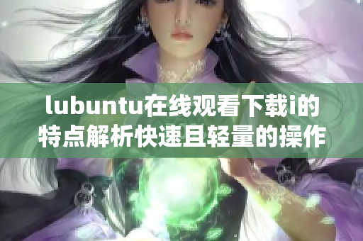 lubuntu在线观看下载i的特点解析快速且轻量的操作系统