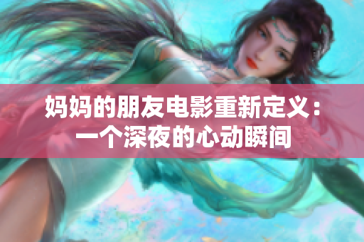 妈妈的朋友电影重新定义：一个深夜的心动瞬间