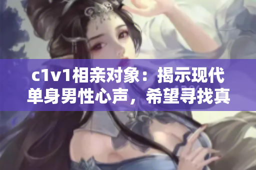 c1v1相亲对象：揭示现代单身男性心声，希望寻找真爱的故事