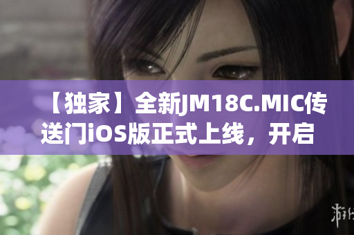 【独家】全新JM18C.MIC传送门iOS版正式上线，开启全新时代！(1)