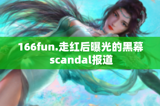 166fun.走红后曝光的黑幕 scandal报道