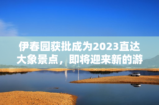 伊春园获批成为2023直达大象景点，即将迎来新的游客热潮！