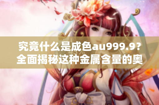 究竟什么是成色au999.9？全面揭秘这种金属含量的奥秘！