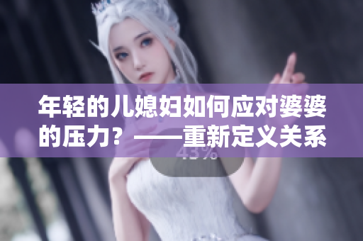 年轻的儿媳妇如何应对婆婆的压力？——重新定义关系的秘诀！