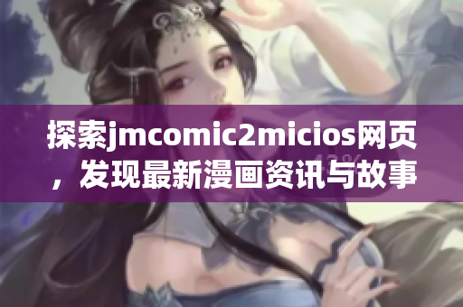 探索jmcomic2micios网页，发现最新漫画资讯与故事情节(1)