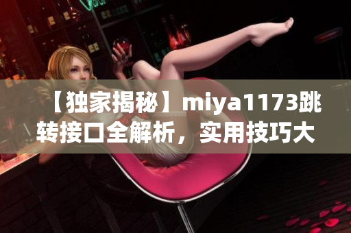 【独家揭秘】miya1173跳转接口全解析，实用技巧大揭秘