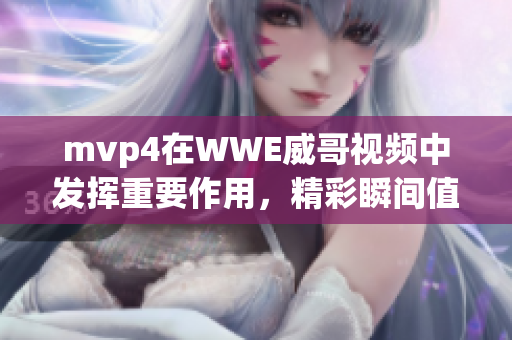 mvp4在WWE威哥视频中发挥重要作用，精彩瞬间值得一看！