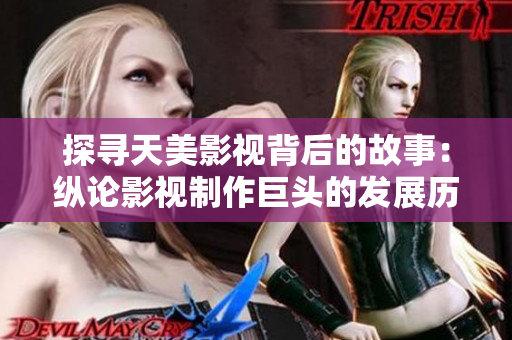 探寻天美影视背后的故事：纵论影视制作巨头的发展历程和创新探索