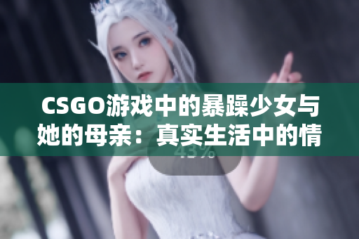 CSGO游戏中的暴躁少女与她的母亲：真实生活中的情感纽带