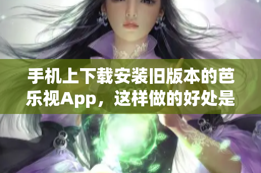 手机上下载安装旧版本的芭乐视App，这样做的好处是什么？