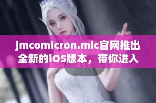 jmcomicron.mic官网推出全新的iOS版本，带你进入全新漫画世界(1)