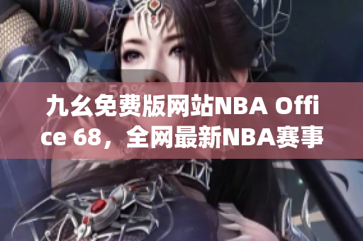 九幺免费版网站NBA Office 68，全网最新NBA赛事精彩瞬间汇聚(1)