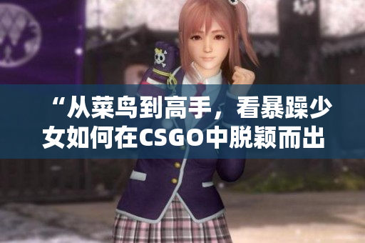 “从菜鸟到高手，看暴躁少女如何在CSGO中脱颖而出”