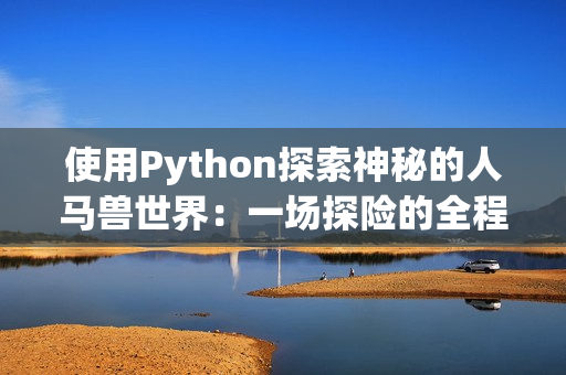 使用Python探索神秘的人马兽世界：一场探险的全程记录