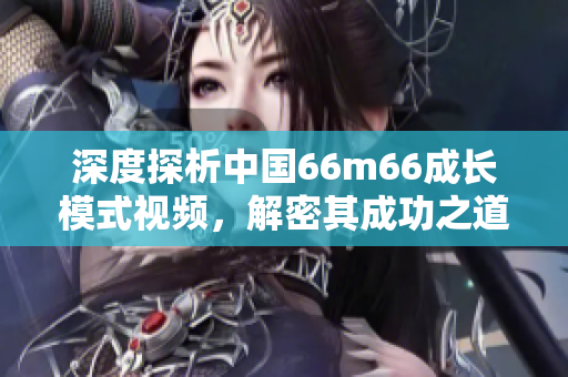 深度探析中国66m66成长模式视频，解密其成功之道