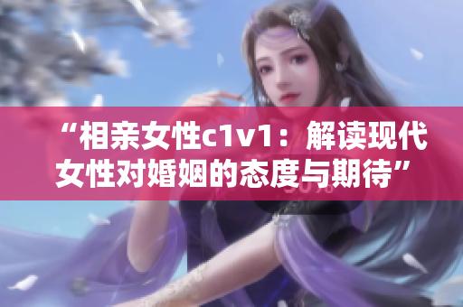 “相亲女性c1v1：解读现代女性对婚姻的态度与期待”